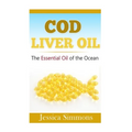 Essential Oils: Cod Liver Oil: The Essential Oil Of The Ocean: the healthy benefits, history, and nutritional value of Cod Liver Oil - Paperback