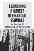 Launching A Career In Financial Services: An Overview Of The Financial Services Industry: Advantages Of Advanced Degrees - Paperback