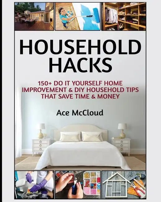 Household Hacks: 150+ Do It Yourself Home Improvement & DIY Household Tips That Save Time & Money - Paperback