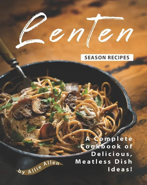 Lenten Season Recipes: A Complete Cookbook of Delicious, Meatless Dish Ideas! - Paperback