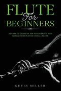 Flute for Beginners: Advanced Guide of Top Notch Music and Songs to be Played Using a Flute - Paperback