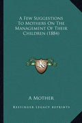 A Few Suggestions to Mothers on the Management of Their Children (1884) - Paperback