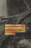 Mindfully Facing Disease and Death: Compassionate Advice from Early Buddhist Texts - Paperback