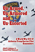 Un-Armed, Un-Armored and Un-Escorted: A World War II C-47 Airborne Troop Carrier Pilot Remembers - Paperback