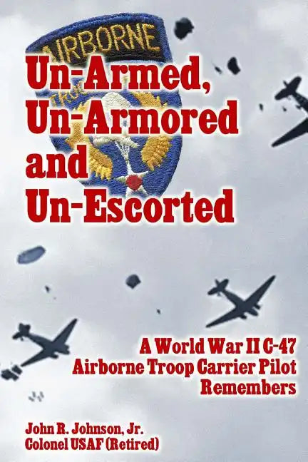 Un-Armed, Un-Armored and Un-Escorted: A World War II C-47 Airborne Troop Carrier Pilot Remembers - Paperback