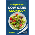 5 Ingredient Low Carb Cookbook: Quick, Easy and Delicious High Protein, Low Sugar Diet Recipes & Meal Plan That Support Weight Loss - Paperback
