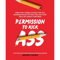 Permission to Kick Ass: Creatively Rebel Against the Old Business Rules without Selling Your Soul or Losing Your Mind - Paperback