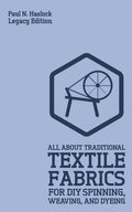 All About Traditional Textile Fabrics For DIY Spinning, Weaving, And Dyeing (Legacy Edition): Classic Information On Fibers And Cloth Work - Paperback