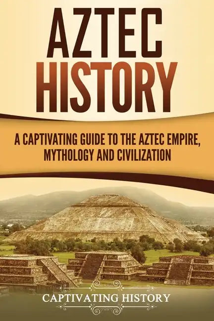 Aztec History: A Captivating Guide to the Aztec Empire, Mythology, and Civilization - Paperback