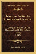 Pasadena, California, Historical And Personal: A Complete History Of The Organization Of The Indiana Colony (1917) - Paperback