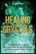 Healing Crystals: Beginner's Guide to Understanding the Healing Power of Crystals and Healing Stones - Paperback