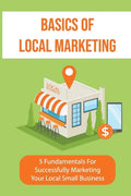 Basics Of Local Marketing: 5 Fundamentals For Successfully Marketing Your Local Small Business: 3P Marketing Solutions - Paperback