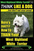 West Highland White Terrier, West Highland White Terrier Training AAA AKC Think Like a Dog -But Don't Eat Your Poop! West Highland Terrier Breed Exper - Paperback