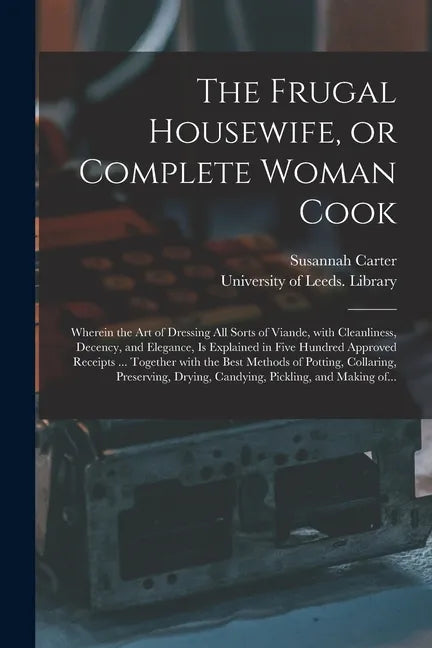 The Frugal Housewife, or Complete Woman Cook: Wherein the Art of Dressing All Sorts of Viande, With Cleanliness, Decency, and Elegance, is Explained i - Paperback