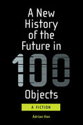 A New History of the Future in 100 Objects: A Fiction - Paperback