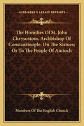 The Homilies of St. John Chrysostom, Archbishop of Constantinople, on the Statues; Or to the People of Antioch - Paperback