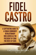 Fidel Castro: A Captivating Guide to a Cuban Communist Revolutionary Who Served as the President of Cuba for Over 30 Years - Paperback