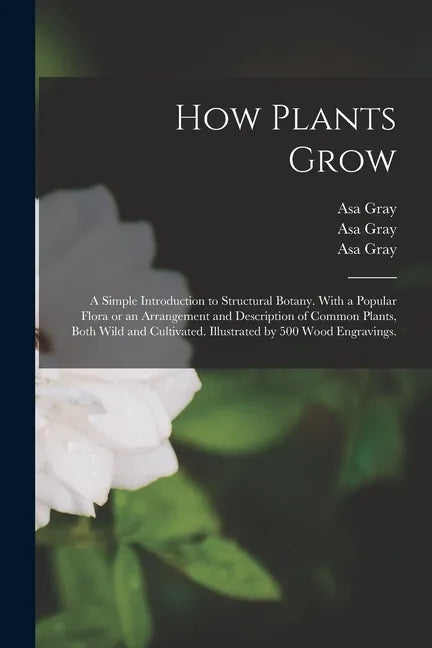 How Plants Grow: a Simple Introduction to Structural Botany. With a Popular Flora or an Arrangement and Description of Common Plants, B - Paperback