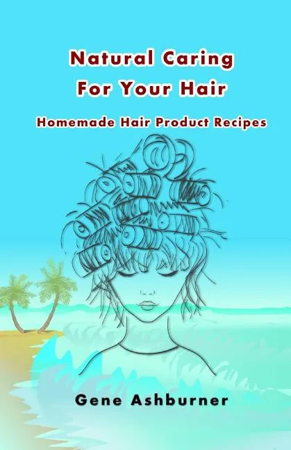 Natural Caring For Your Hair: Homemade Hair Product Recipes - Paperback