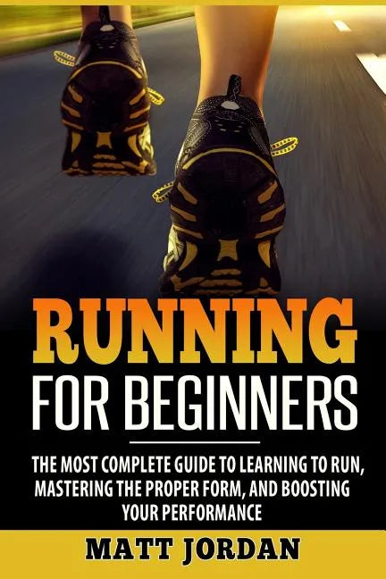 Running for Beginners: The Most Complete Guide to Learning to Run, Mastering the Proper Form, and Boosting Your Performance - Paperback