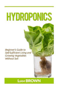 Hydroponics: Beginner's Guide to Self-Sufficient Living and Growing Vegetables Without Soil - Paperback