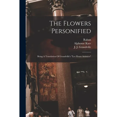 The Flowers Personified: Being A Translation Of Grandville's "les Fleurs Animées" - Paperback