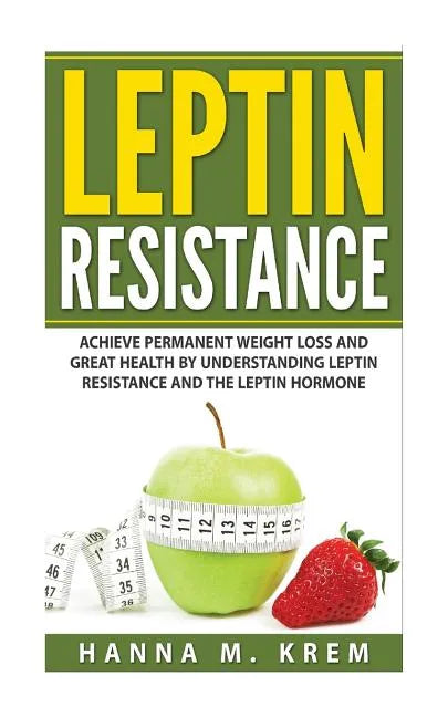 Leptin Resistance: Achieve Permanent Weight Loss and Great Health By Understanding Leptin Resistance and the Leptin Hormone - Paperback