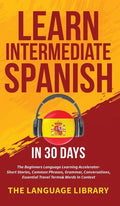 Learn Intermediate Spanish In 30 Days: The Beginners Language Learning Accelerator- Short Stories, Common Phrases, Grammar, Conversations, Essential T - Hardcover