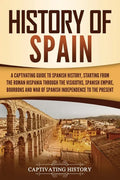 History of Spain: A Captivating Guide to Spanish History, Starting from Roman Hispania through the Visigoths, the Spanish Empire, the Bo - Paperback
