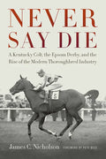 Never Say Die: A Kentucky Colt, the Epsom Derby, and the Rise of the Modern Thoroughbred Industry - Paperback