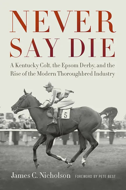 Never Say Die: A Kentucky Colt, the Epsom Derby, and the Rise of the Modern Thoroughbred Industry - Paperback