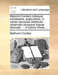 Maturini Corderii Colloquia Scholastica, Anglo-Latina, in Varias Clausulas Distributa: Observato Utriusque Lingu] Idiomate. ... a Carolo Hoole, ... - Paperback