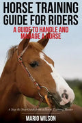 Horse Training Guide for Riders: A Guide To Handle and Manage a Horse: A Step By Step Guide from a Horse Training Master - Paperback