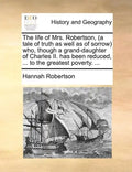The Life of Mrs. Robertson, (a Tale of Truth as Well as of Sorrow) Who, Though a Grand-Daughter of Charles II. Has Been Reduced, ... to the Greatest P - Paperback
