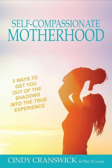 Self-Compassionate Motherhood: 3 Ways To Get You Out Of The Shadows Into The True Experience - Paperback