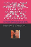 How I Naturally Reversed My Psoriasis, Eczema and Psoriatic Arthritis of 40 Years and Have Remained Free for 3 Years Now: AUTO IMMUNE, GLUTEN FREE, DA - Paperback