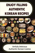 Enjoy Filling Authentic Korean Recipes: Sinfully Delicious Authentic Korean Cuisine - Paperback