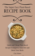 The Super Easy Plant-Based Recipe Book: Quick and Cheap Plant-Based Recipes to Improve Your Diet and Boost Your Meals - Hardcover