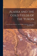 Alaska and the Gold Fields of the Yukon [microform]: Great Northern Railway: the Klondike Cook Inlet [an]d Other Mining Regions - Paperback