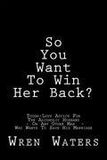 So You Want To Win Her Back?: Tough-Love Advice For The Alcoholic Husband Who Wants To Save His Marriage - Paperback