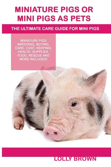 Miniature Pigs Or Mini Pigs as Pets: Miniature Pigs Breeding, Buying, Care, Cost, Keeping, Health, Supplies, Food, Rescue and More Included! The Ultim - Paperback
