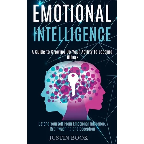 Emotional Intelligence: A Guide to Growing Up Your Ability to Leading Others (Defend Yourself From Emotional Influence, Brainwashing and Deception) - Paperback