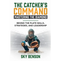 The Catcher's Command Mastering the Diamond: BEHIND THE PLATE SKILLS, STRATEGIES, AND LEADERSHIP (The Ultimate Baseball Mastery Series Mastering Every - Paperback