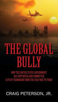 The Global Bully: How the United States Government Has Supported and Committed Acts of Terrorism from the Cold War to Today - Paperback