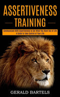 Assertiveness Training: A Guide to Take Control of Your Life (Communicate With Assertiveness to Get What You Want Out of Life) - Paperback