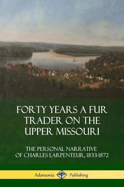Forty Years a Fur Trader on the Upper Missouri: The Personal Narrative of Charles Larpenteur, 1833-1872 - Paperback