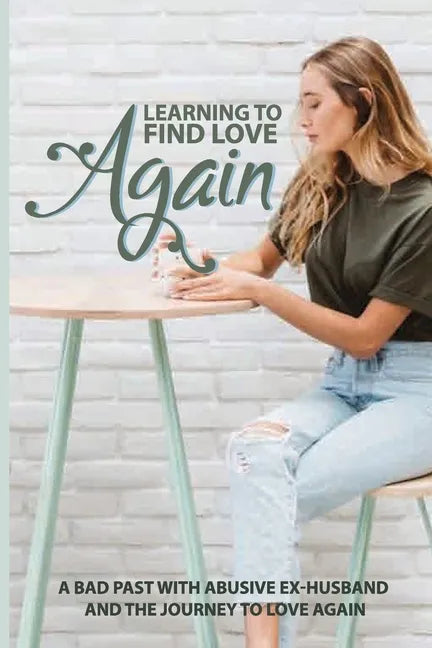 Learning To Find Love Again: A Bad Past With Abusive Ex-Husband And The Journey To Love Again: Self Help Book - Paperback