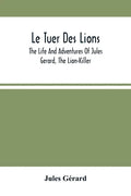Le Tuer Des Lions: The Life And Adventures Of Jules Gerard, The Lion-Killer; Comprising His Ten Years' Campaigns Among The Lions Of Northern Africa - Paperback