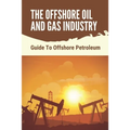 The Offshore Oil And Gas Industry: Guide To Offshore Petroleum: What Is Life Like On An Offshore Oil Rig - Paperback
