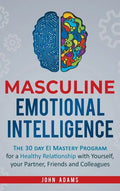 Masculine Emotional Intelligence: The 30 Day EI Mastery Program for a Healthy Relationship with Yourself, Your Partner, Friends, and Colleagues - Hardcover